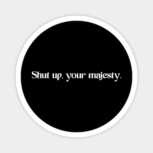 shut up your majesty Magnet